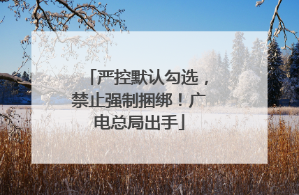 严控默认勾选，禁止强制捆绑！广电总局出手