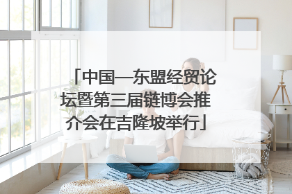 中国—东盟经贸论坛暨第三届链博会推介会在吉隆坡举行