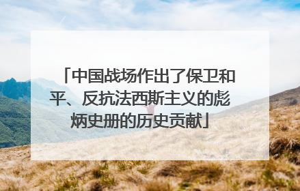 中国战场作出了保卫和平、反抗法西斯主义的彪炳史册的历史贡献