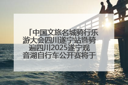 中国文旅名城骑行乐游大会四川遂宁站暨骑遍四川2025遂宁观音湖自行车公开赛将于6月22日开赛