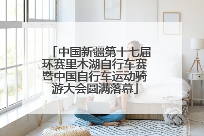 中国新疆第十七届环赛里木湖自行车赛暨中国自行车运动骑游大会圆满落幕