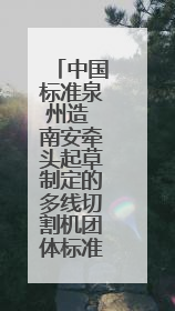 中国标准泉州造 南安牵头起草制定的多线切割机团体标准启用