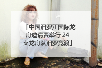 中国汨罗江国际龙舟邀请赛举行 24支龙舟队汨罗竞渡