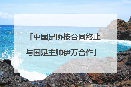 中国足协按合同终止与国足主帅伊万合作