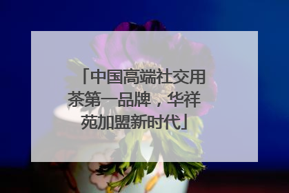 中国高端社交用茶第一品牌，华祥苑加盟新时代