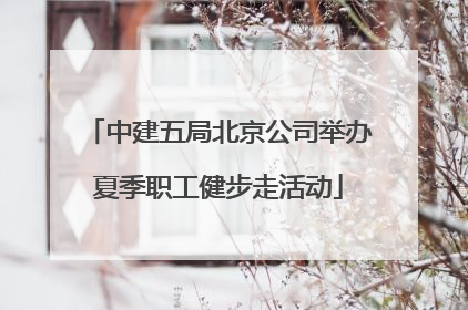 中建五局北京公司举办夏季职工健步走活动
