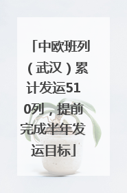 中欧班列（武汉）累计发运510列，提前完成半年发运目标