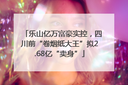 乐山亿万富豪实控，四川前“卷烟纸大王”拟2.68亿“卖身”
