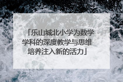乐山城北小学为数学学科的深度教学与思维培养注入新的活力