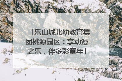 乐山城北幼教育集团桃源园区：享动漫之乐，伴多彩童年