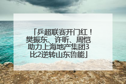 乒超联赛开门红！樊振东、许昕、周恺助力上海地产集团3比2逆转山东鲁能