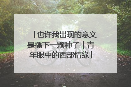 也许我出现的意义是播下一颗种子｜青年眼中的西部情缘