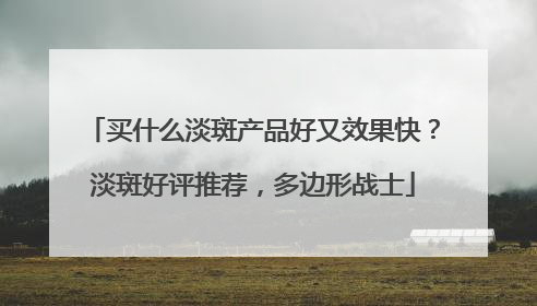 买什么淡斑产品好又效果快？淡斑好评推荐，多边形战士
