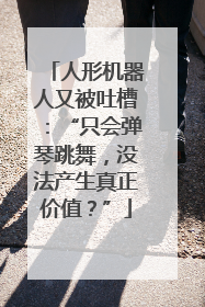 人形机器人又被吐槽：“只会弹琴跳舞，没法产生真正价值？”