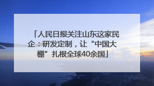 人民日报关注山东这家民企：研发定制，让“中国大棚”扎根全球40余国