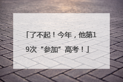 了不起！今年，他第19次“参加”高考！