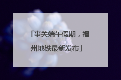 事关端午假期，福州地铁最新发布