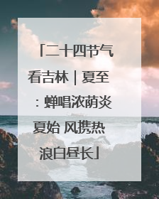 二十四节气看吉林｜夏至：蝉唱浓荫炎夏始 风携热浪白昼长
