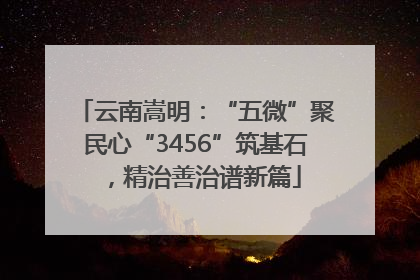 云南嵩明：“五微”聚民心“3456”筑基石，精治善治谱新篇