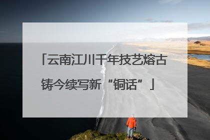 云南江川千年技艺熔古铸今续写新“铜话”