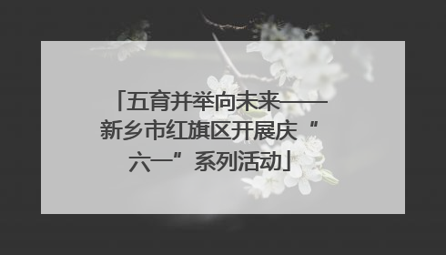 五育并举向未来——新乡市红旗区开展庆“六一”系列活动