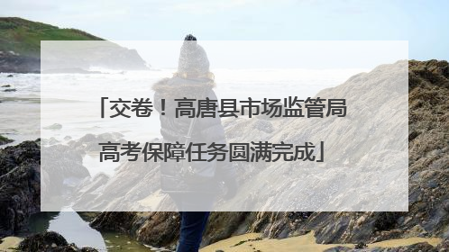 交卷！高唐县市场监管局高考保障任务圆满完成