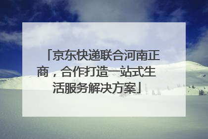 京东快递联合河南正商，合作打造一站式生活服务解决方案