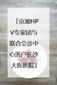 京湘HPV专家团与联合会诊中心落户长沙大医医院