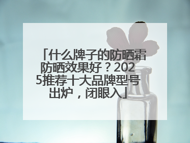 什么牌子的防晒霜防晒效果好？2025推荐十大品牌型号出炉，闭眼入