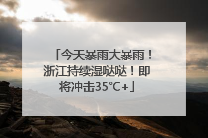 今天暴雨大暴雨！浙江持续湿哒哒！即将冲击35℃+