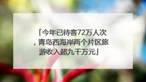 今年已待客72万人次，青岛西海岸两个片区旅游收入超九千万元