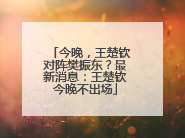 今晚，王楚钦对阵樊振东？最新消息：王楚钦今晚不出场