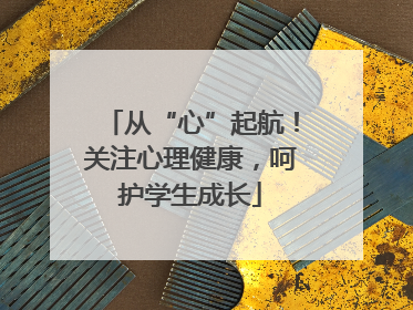 从“心”起航！关注心理健康，呵护学生成长