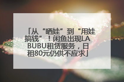 从“晒娃”到“用娃搞钱”！闲鱼出现LABUBU租赁服务，日租80元仍供不应求