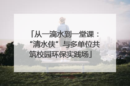 从一滴水到一堂课：“清水侠”与多单位共筑校园环保实践场