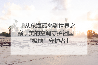 从东海孤岛到世界之巅，美的空调守护祖国“极地”守护者