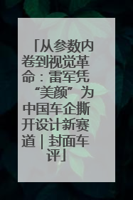 从参数内卷到视觉革命：雷军凭“美颜”为中国车企撕开设计新赛道｜封面车评