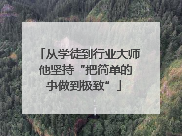从学徒到行业大师 他坚持“把简单的事做到极致”