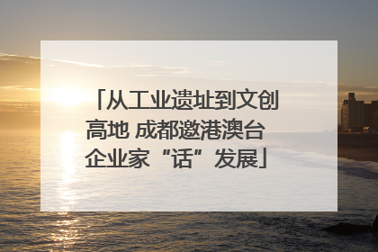 从工业遗址到文创高地 成都邀港澳台企业家“话”发展
