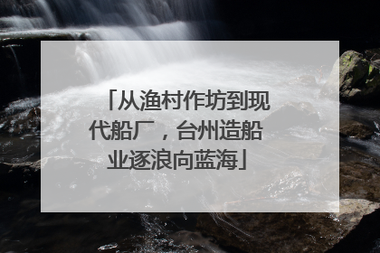 从渔村作坊到现代船厂，台州造船业逐浪向蓝海
