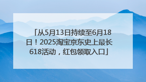 从5月13日持续至6月18日！2025淘宝京东史上最长618活动，红包领取入口