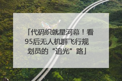 代码织就星河幕！看95后无人机群飞行规划员的“追光”路