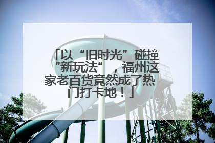 以“旧时光”碰撞“新玩法”，福州这家老百货竟然成了热门打卡地！