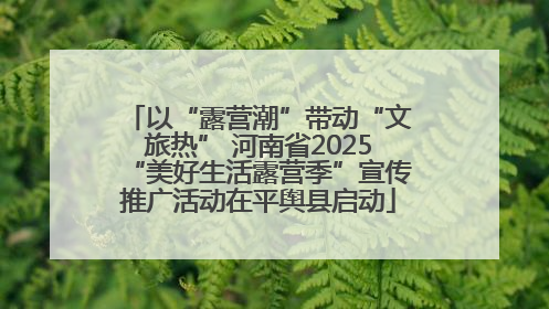 以“露营潮”带动“文旅热” 河南省2025“美好生活露营季”宣传推广活动在平舆县启动