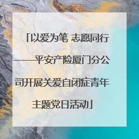 以爱为笔 志愿同行——平安产险厦门分公司开展关爱自闭症青年主题党日活动