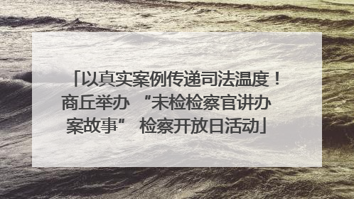 以真实案例传递司法温度！商丘举办 “未检检察官讲办案故事” 检察开放日活动