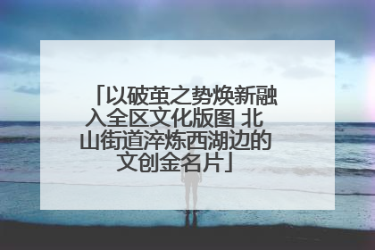 以破茧之势焕新融入全区文化版图 北山街道淬炼西湖边的文创金名片