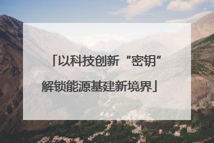 以科技创新“密钥”解锁能源基建新境界