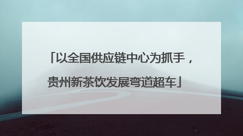 以全国供应链中心为抓手，贵州新茶饮发展弯道超车