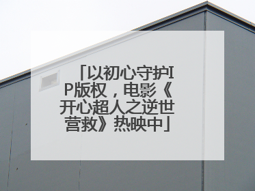 以初心守护IP版权，电影《开心超人之逆世营救》热映中